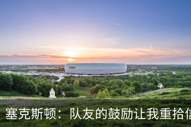 塞克斯顿：队友的鼓励让我重拾信心，战胜投篮挑战
