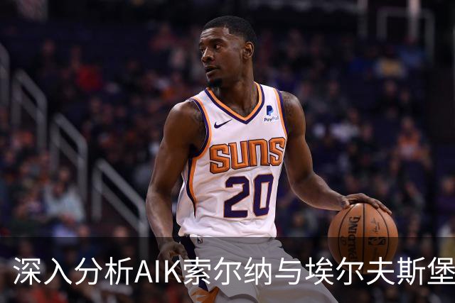深入分析AIK索尔纳与埃尔夫斯堡对决：两队各有胜算，平局亦在考虑之中